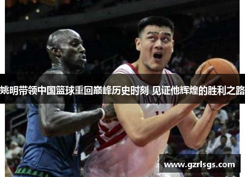 姚明带领中国篮球重回巅峰历史时刻 见证他辉煌的胜利之路