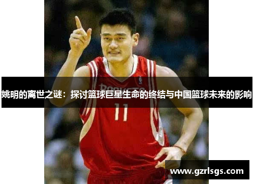 姚明的离世之谜：探讨篮球巨星生命的终结与中国篮球未来的影响