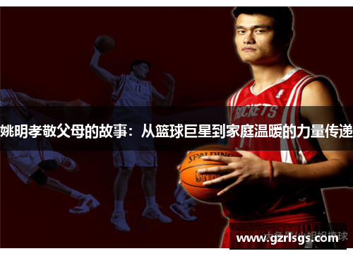姚明孝敬父母的故事：从篮球巨星到家庭温暖的力量传递