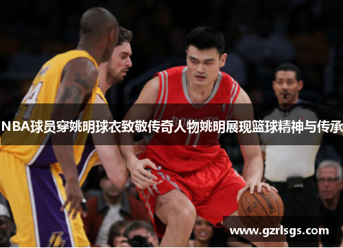 NBA球员穿姚明球衣致敬传奇人物姚明展现篮球精神与传承