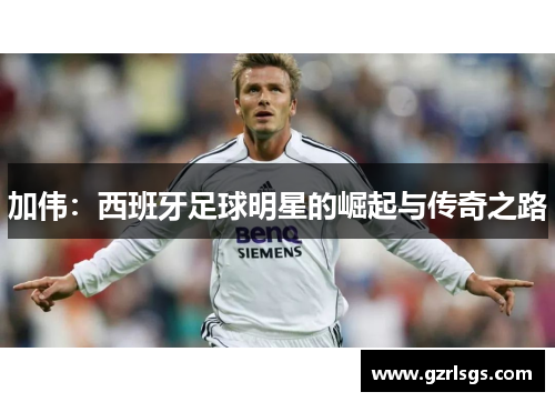 加伟：西班牙足球明星的崛起与传奇之路