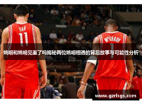 姚明和姚明见面了吗揭秘两位姚明相遇的背后故事与可能性分析