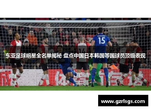 东亚足球明星全名单揭秘 盘点中国日本韩国等国球员顶级表现