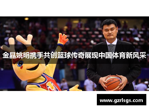 金晶姚明携手共创篮球传奇展现中国体育新风采