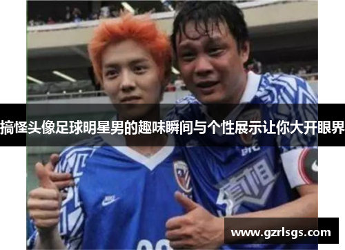 搞怪头像足球明星男的趣味瞬间与个性展示让你大开眼界