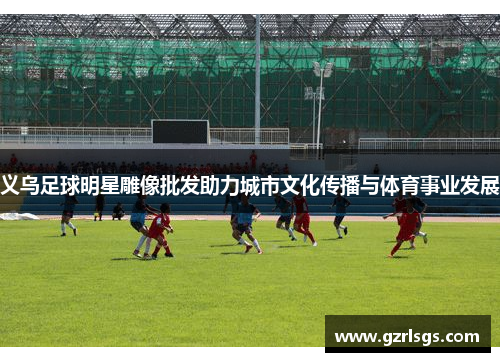 义乌足球明星雕像批发助力城市文化传播与体育事业发展