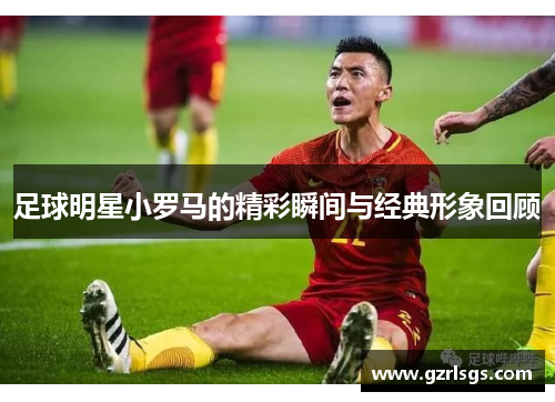 足球明星小罗马的精彩瞬间与经典形象回顾