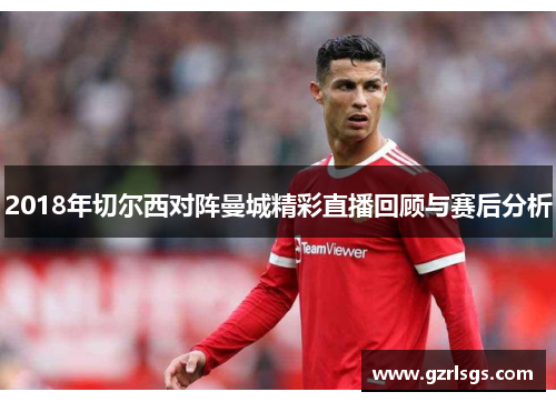 2018年切尔西对阵曼城精彩直播回顾与赛后分析