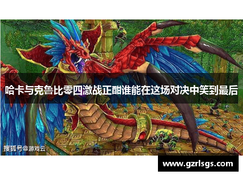 哈卡与克鲁比零四激战正酣谁能在这场对决中笑到最后