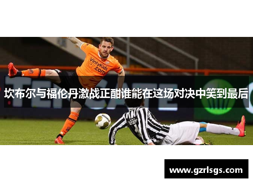 坎布尔与福伦丹激战正酣谁能在这场对决中笑到最后