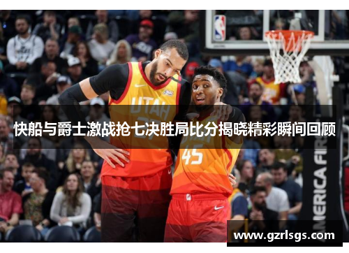 快船与爵士激战抢七决胜局比分揭晓精彩瞬间回顾