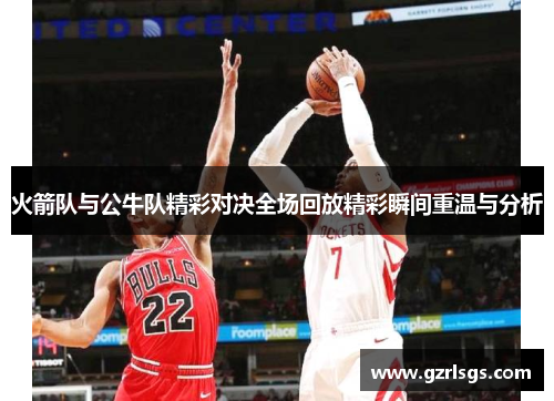 火箭队与公牛队精彩对决全场回放精彩瞬间重温与分析