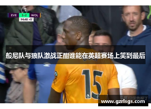 般尼队与狼队激战正酣谁能在英超赛场上笑到最后